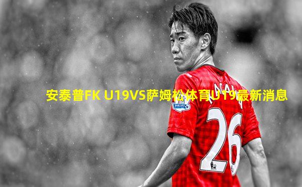安泰普FK U19VS萨姆松体育U19最新消息
